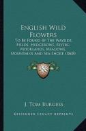 English Wild Flowers: To Be Found by the Wayside, Fields, Hedgerows, Rivers, Moorlands, Meadows, Mountains and Sea-Shore (1868) di J. Tom Burgess edito da Kessinger Publishing