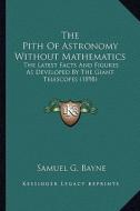 The Pith of Astronomy Without Mathematics the Pith of Astronomy Without Mathematics: The Latest Facts and Figures as Developed by the Giant Telesthe L di Samuel G. Bayne edito da Kessinger Publishing