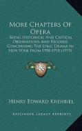 More Chapters of Opera: Being Historical and Critical Observations and Records Concerning the Lyric Drama in New York from 1908-1918 (1919) di Henry Edward Krehbiel edito da Kessinger Publishing
