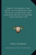 Christ's Loveliness and Glory, in His Personal and Relative Characters, and Gracious Offers to Sinners: Twelve Sermons (1729) di John Hubbard edito da Kessinger Publishing