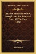 The Four Pamphlets of P. C. Passaglia on the Temporal Power of the Pope (1862) di Carlo Passaglia edito da Kessinger Publishing
