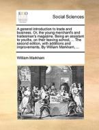 A General Introduction To Trade And Business. Or, The Young Merchant's And Tradesman's Magazine. Being An Assistant To Youths, On Their Leaving School di William Markham edito da Gale Ecco, Print Editions