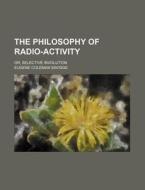 The Philosophy of Radio-Activity; Or, Selective Involution di Eugene Coleman Savidge edito da Rarebooksclub.com