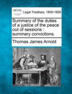 Summary Of The Duties Of A Justice Of The Peace Out Of Sessions : Summary Convictions. di Thomas James Arnold edito da Gale, Making Of Modern Law