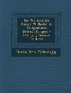 Die Weltpolitik Kaiser Wilhelm II: Zeitgemasse Betrachtungen di Baron Von Falkenegg edito da Nabu Press