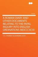 A Roman Diary and Other Documents Relating to the Papal Inquiry Into English Ordinations MDCCCXCVI di T. A. (Thomas Alexander) Lacey edito da HardPress Publishing
