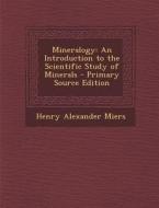 Mineralogy: An Introduction to the Scientific Study of Minerals - Primary Source Edition di Henry Alexander Miers edito da Nabu Press