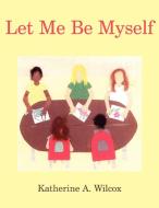 Let Me Be Myself di Katherine A. Wilcox edito da 1st Book Library