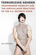 Terrorizing Gender: Transgender Visibility and the Surveillance Practices of the U.S. Security State di Mia Fischer edito da UNIV OF NEBRASKA PR