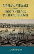 Maria W. Stewart And The Roots Of Black Political Thought di Kristin Waters edito da University Press Of Mississippi