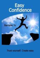 Easy Confidence: Trust Yourself. Create Easy Confidence. Discover the Secret Be Yourself. di Barnabe Yu edito da Createspace