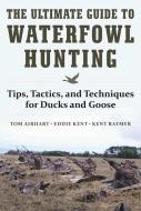 The Ultimate Guide to Waterfowl Hunting di Tom Airhart, Eddie Kent, Kent Raymer edito da Skyhorse Publishing