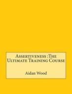 Assertiveness: The Ultimate Training Course di Aidan N. Wood edito da Createspace