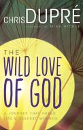 The Wild Love of God: A Journey That Heals Life's Deepest Wounds di Chris Dupre edito da WHITAKER HOUSE