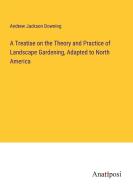 A Treatise on the Theory and Practice of Landscape Gardening, Adapted to North America di Andrew Jackson Downing edito da Anatiposi Verlag