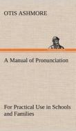 A Manual of Pronunciation For Practical Use in Schools and Families di Otis Ashmore edito da TREDITION CLASSICS