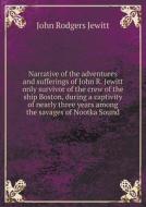 Narrative Of The Adventures And Sufferings Of John R. Jewitt Only Survivor Of The Crew Of The Ship Boston, During A Captivity Of Nearly Three Years Am di John Rodgers Jewitt edito da Book On Demand Ltd.