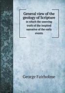 General View Of The Geology Of Scripture In Which The Unerring Truth Of The Inspired Narrative Of The Early Events di George Fairholme edito da Book On Demand Ltd.