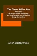 The great white way; A record of an unusual voyage of discovery, and some romantic love affairs amid strange surroundings di Albert Bigelow Paine edito da Alpha Editions