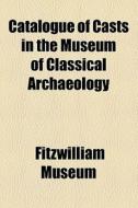 Catalogue Of Casts In The Museum Of Classical Archaeology di Fitzwilliam Museum edito da General Books Llc