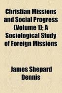 Christian Missions And Social Progress (volume 1); A Sociological Study Of Foreign Missions di James Shepard Dennis edito da General Books Llc