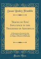 Traces of Epic Influence in the Tragedies of Aeschylus: A Dissertation Presented to the Faculty of Bryn Mawr College for the Degree of Doctor of Philo di Susan Braley Franklin edito da Forgotten Books