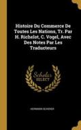 Histoire Du Commerce De Toutes Les Nations, Tr. Par H. Richelot, C. Vogel, Avec Des Notes Par Les Traducteurs di Hermann Scherer edito da WENTWORTH PR