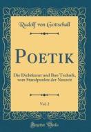 Poetik, Vol. 2: Die Dichtkunst Und Ihre Technik, Vom Standpunkte Der Neuzeit (Classic Reprint) di Rudolf Von Gottschall edito da Forgotten Books