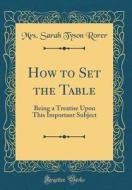 How to Set the Table: Being a Treatise Upon This Important Subject (Classic Reprint) di Mrs Sarah Tyson Rorer edito da Forgotten Books