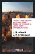 Latin Composition: An Elementary Guide to Writing in Latin; Part I. - Constructions di J. H. Allen, J. B. Greenough edito da LIGHTNING SOURCE INC