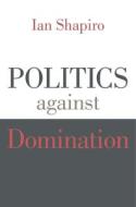 Politics against Domination di Ian Shapiro edito da Harvard University Press