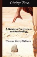 Living Free: A Guide to Forgiveness and Restoration di Winsome Cherry Williams edito da Six Hearts Incorporated