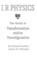 I R Physics: The Study of Transformation And/Or Transfiguration di MR Aaron W. Wemple edito da Upright USA Publishing