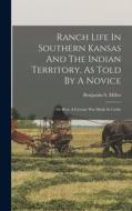 Ranch Life In Southern Kansas And The Indian Territory, As Told By A Novice: Or How A Fortune Was Made In Cattle di Benjamin S. Miller edito da LEGARE STREET PR