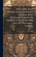The Laws And Principles Of Whist Stated And Explained And Its Practice Illustrated On An Original System edito da LEGARE STREET PR