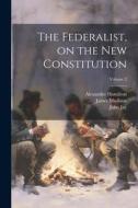 The Federalist, on the new Constitution; Volume 2 di James Madison, John Jay, Alexander Hamilton edito da LEGARE STREET PR