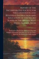 Report of the Incorporated Society for the Conversion and Religious Instruction and Education of the Negro Slaves in the British West India Islands, F edito da LEGARE STREET PR