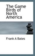 The Game Birds Of North America di Frank A Bates edito da Bibliolife