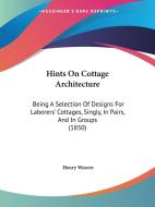 Hints on Cottage Architecture: Being a Selection of Designs for Laborers' Cottages, Singly, in Pairs, and in Groups (1850) di Henry Weaver edito da Kessinger Publishing