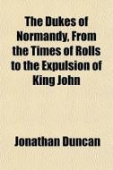 The Dukes Of Normandy, From The Times Of Rolls To The Expulsion Of King John di Jonathan Duncan edito da General Books Llc