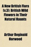 A New British Flora V.3 ; British Wild di Arthur Reginald Horwood edito da General Books