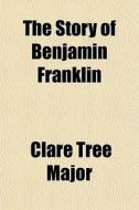 The Story Of Benjamin Franklin di Clare Tree Major edito da General Books