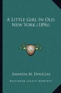A Little Girl in Old New York (1896) di Amanda M. Douglas edito da Kessinger Publishing