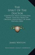The Spirit of the Doctor: Comprising Many Interesting Poems, Selected from the Original Manuscript of James Watson (1820) di James Watson edito da Kessinger Publishing