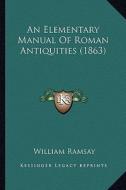 An Elementary Manual of Roman Antiquities (1863) di William Ramsay edito da Kessinger Publishing