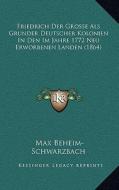 Friedrich Der Grosse ALS Grunder Deutscher Kolonien in Den Im Jahre 1772 Neu Erworbenen Landen (1864) di Max Beheim-Schwarzbach edito da Kessinger Publishing