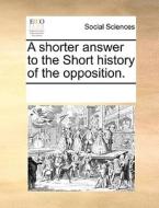 A Shorter Answer To The Short History Of The Opposition. di Multiple Contributors edito da Gale Ecco, Print Editions