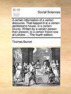 A Certain Information Of A Certain Discourse. That Happen'd At A Certain Gentlemans House, In A Certain County. Written By A Certain Person Then Prese di Thomas Burnet edito da Gale Ecco, Print Editions