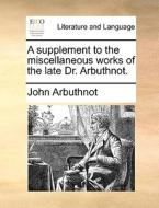 A Supplement To The Miscellaneous Works Of The Late Dr. Arbuthnot. di John Arbuthnot edito da Gale Ecco, Print Editions