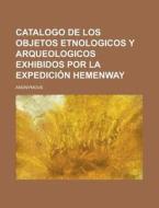 Catalogo de Los Objetos Etnologicos y Arqueologicos Exhibidos Por La Expedicion Hemenway di Anonymous edito da Rarebooksclub.com